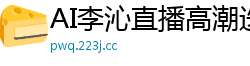 AI李沁直播高潮迭起，娇喘连连叫爸爸国产盗摄